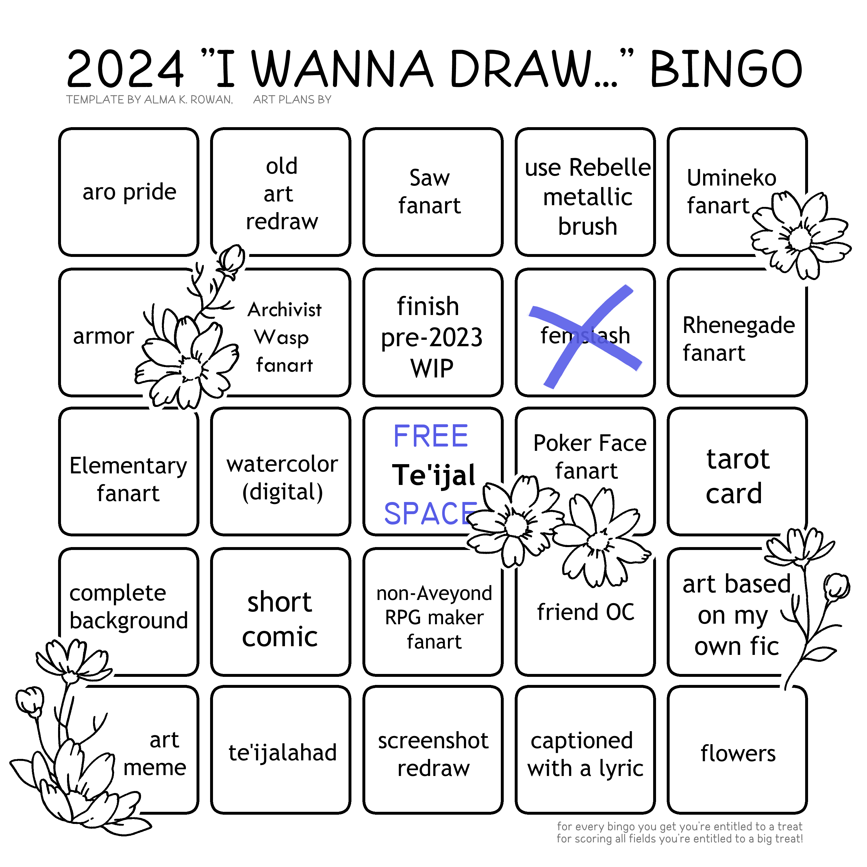 An 'I want to draw' 5 by 5 bingo. The template is by Alma K. Rowan. The prompts are: aro pride, old art redraw, Saw fanart, use Rebelle metallic brush, Umineko fanart, armor, Archivist Wasp fanart, finish pre-2023 WIP, femslash, Rhenegade fanart, Elementary fanart, watercolor (digital), Free Space: Te'ijal, Poker Face fanart, tarot card, complete background, short comic, non-Aveyond RPG Maker fanart, friend OC, art based on my own fic, art meme, te'ijalahad, screenshot redraw, captioned with a lyric, flowers. Only femslash has been crossed out.